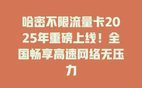 哈密不限流量卡2025年重磅上线！全国畅享高速网络无压力