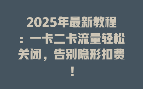 2025年最新教程：一卡二卡流量轻松关闭，告别隐形扣费！