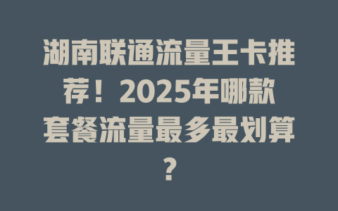 湖南联通流量王卡推荐！2025年哪款套餐流量最多最划算？