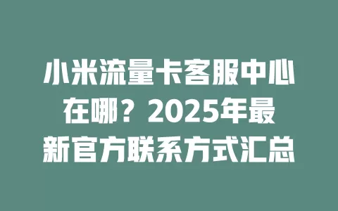 小米流量卡客服中心在哪？2025年最新官方联系方式汇总