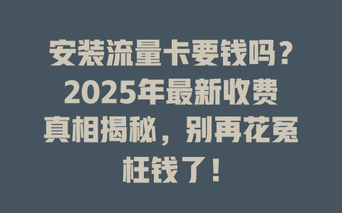 安装流量卡要钱吗？2025年最新收费真相揭秘，别再花冤枉钱了！