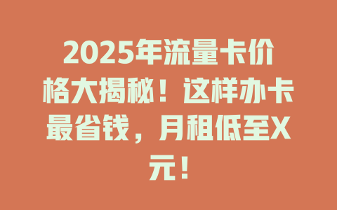 2025年流量卡价格大揭秘！这样办卡最省钱，月租低至X元！