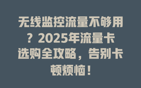 无线监控流量不够用？2025年流量卡选购全攻略，告别卡顿烦恼！