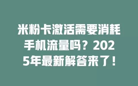 米粉卡激活需要消耗手机流量吗？2025年最新解答来了！