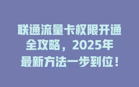 联通流量卡权限开通全攻略，2025年最新方法一步到位！