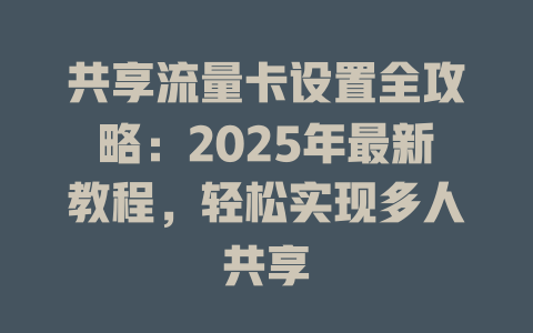 共享流量卡设置全攻略：2025年最新教程，轻松实现多人共享