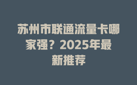 苏州市联通流量卡哪家强？2025年最新推荐