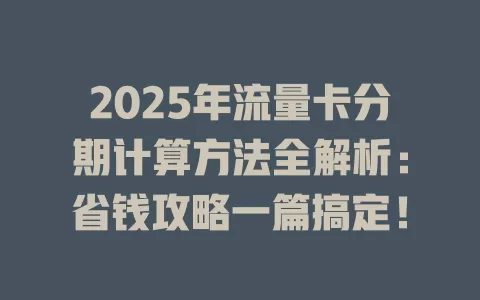 2025年流量卡分期计算方法全解析：省钱攻略一篇搞定！