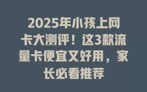 2025年小孩上网卡大测评！这3款流量卡便宜又好用，家长必看推荐