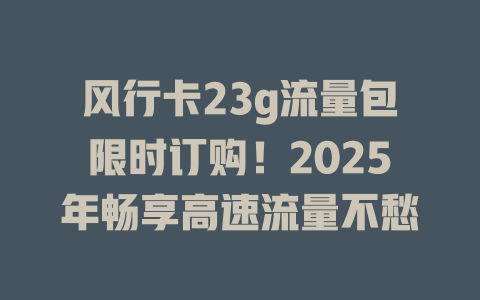 风行卡23g流量包限时订购！2025年畅享高速流量不愁