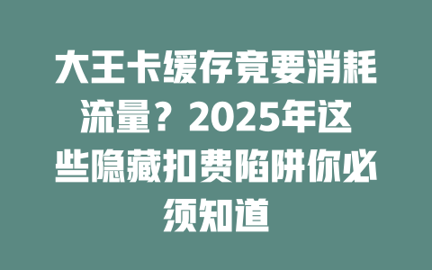 大王卡缓存竟要消耗流量？2025年这些隐藏扣费陷阱你必须知道