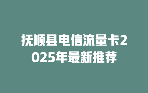 抚顺县电信流量卡2025年最新推荐