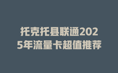 托克托县联通2025年流量卡超值推荐