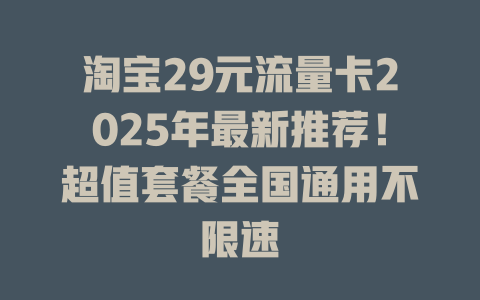 淘宝29元流量卡2025年最新推荐！超值套餐全国通用不限速