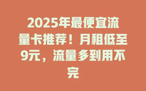 2025年最便宜流量卡推荐！月租低至9元，流量多到用不完