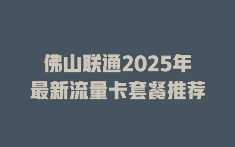 佛山联通2025年最新流量卡套餐推荐