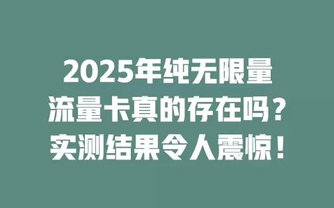 2025年纯无限量流量卡真的存在吗？实测结果令人震惊！