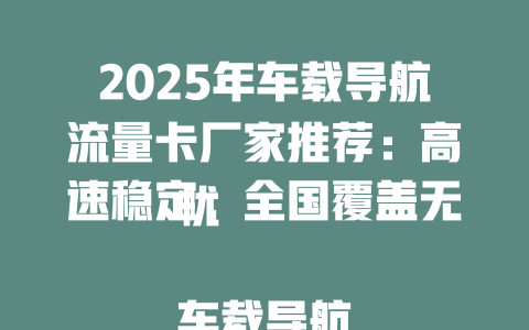 2025年车载导航流量卡厂家推荐：高速稳定，全国覆盖无忧  

车载导航流量卡厂家哪家强？