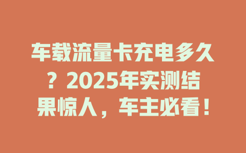 车载流量卡充电多久？2025年实测结果惊人，车主必看！