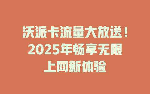 沃派卡流量大放送！2025年畅享无限上网新体验