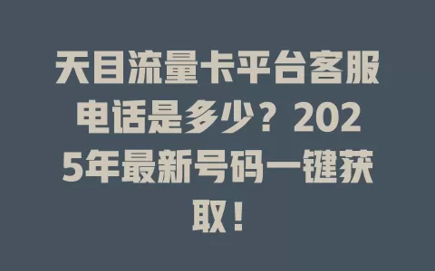 天目流量卡平台客服电话是多少？2025年最新号码一键获取！