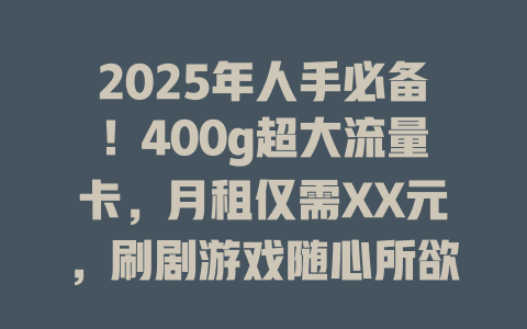 2025年人手必备！400g超大流量卡，月租仅需XX元，刷剧游戏随心所欲！