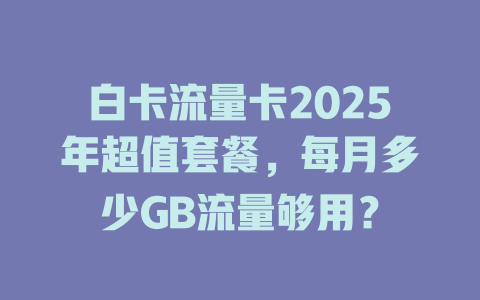 白卡流量卡2025年超值套餐，每月多少GB流量够用？