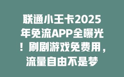 联通小王卡2025年免流APP全曝光！刷剧游戏免费用，流量自由不是梦