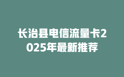 长治县电信流量卡2025年最新推荐