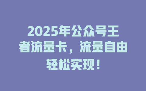 2025年公众号王者流量卡，流量自由轻松实现！