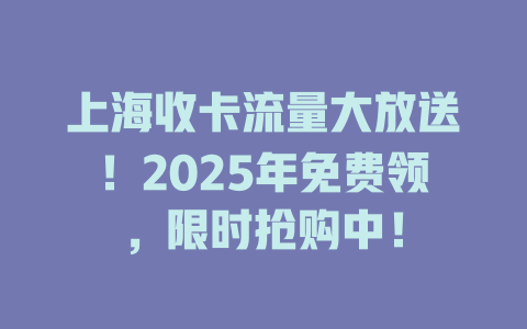 上海收卡流量大放送！2025年免费领，限时抢购中！