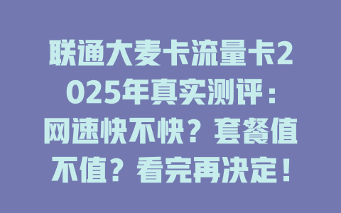 联通大麦卡流量卡2025年真实测评：网速快不快？套餐值不值？看完再决定！