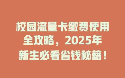 校园流量卡缴费使用全攻略，2025年新生必看省钱秘籍！