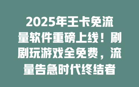 2025年王卡免流量软件重磅上线！刷剧玩游戏全免费，流量告急时代终结者