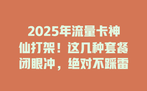 2025年流量卡神仙打架！这几种套餐闭眼冲，绝对不踩雷