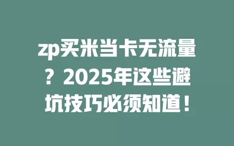 zp买米当卡无流量？2025年这些避坑技巧必须知道！