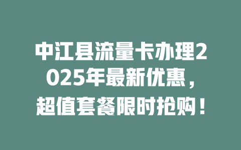 中江县流量卡办理2025年最新优惠，超值套餐限时抢购！