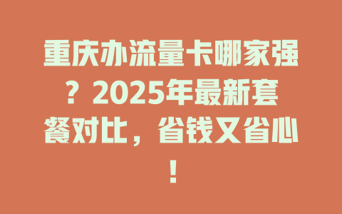 重庆办流量卡哪家强？2025年最新套餐对比，省钱又省心！