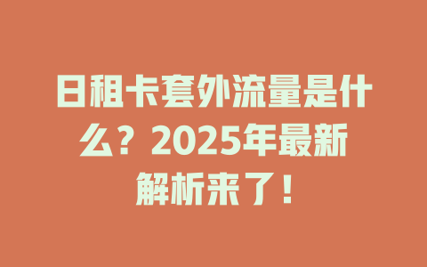 日租卡套外流量是什么？2025年最新解析来了！