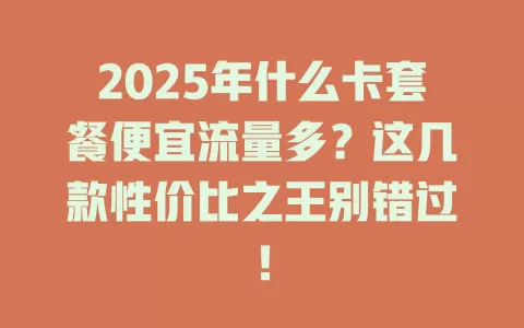 2025年什么卡套餐便宜流量多？这几款性价比之王别错过！