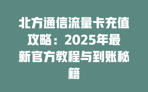 北方通信流量卡充值攻略：2025年最新官方教程与到账秘籍