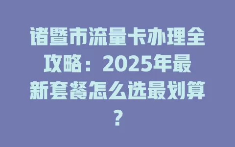 诸暨市流量卡办理全攻略：2025年最新套餐怎么选最划算？