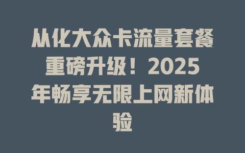 从化大众卡流量套餐重磅升级！2025年畅享无限上网新体验