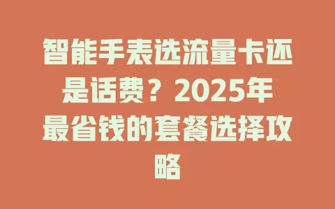 智能手表选流量卡还是话费？2025年最省钱的套餐选择攻略