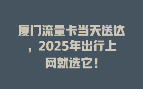 厦门流量卡当天送达，2025年出行上网就选它！