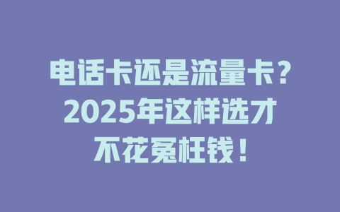 电话卡还是流量卡？2025年这样选才不花冤枉钱！