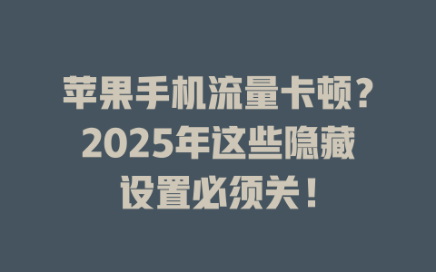 苹果手机流量卡顿？2025年这些隐藏设置必须关！