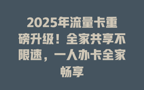 2025年流量卡重磅升级！全家共享不限速，一人办卡全家畅享