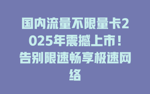 国内流量不限量卡2025年震撼上市！告别限速畅享极速网络