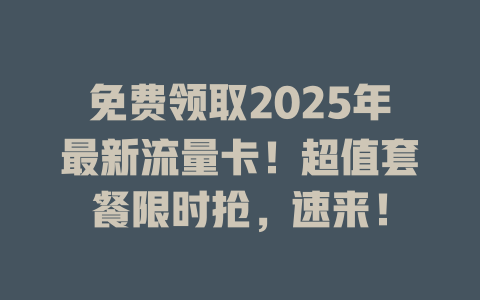 免费领取2025年最新流量卡！超值套餐限时抢，速来！